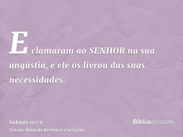 E clamaram ao SENHOR na sua angústia, e ele os livrou das suas necessidades.