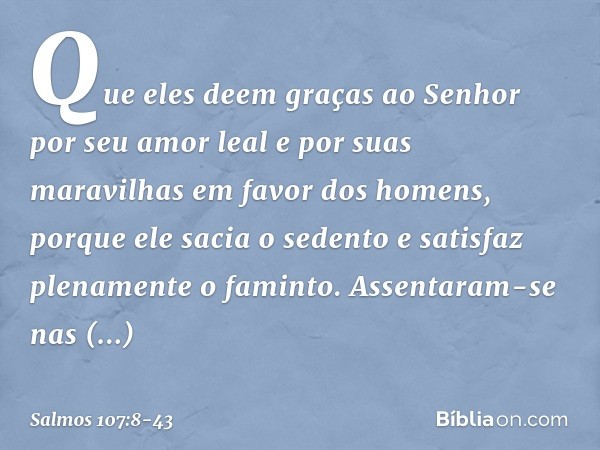 Que eles deem graças ao Senhor
por seu amor leal e por suas maravilhas
em favor dos homens, porque ele sacia o sedento
e satisfaz plenamente o faminto. Assentar