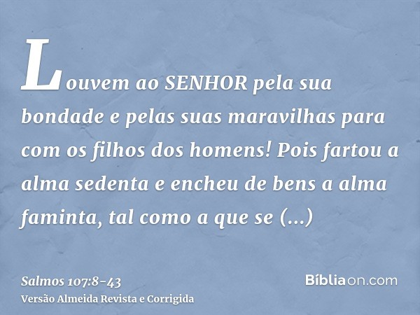 Louvem ao SENHOR pela sua bondade e pelas suas maravilhas para com os filhos dos homens!Pois fartou a alma sedenta e encheu de bens a alma faminta,tal como a qu