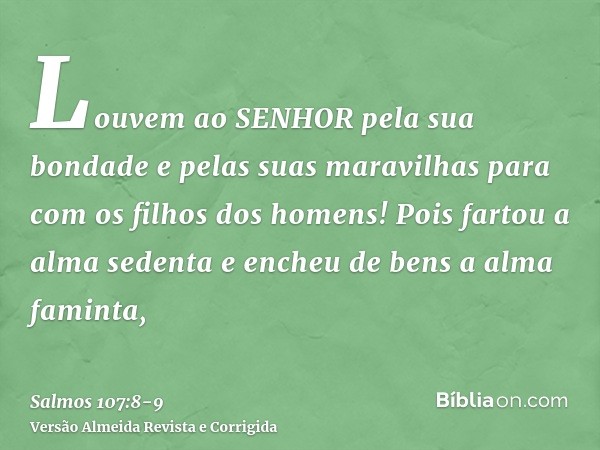 Louvem ao SENHOR pela sua bondade e pelas suas maravilhas para com os filhos dos homens!Pois fartou a alma sedenta e encheu de bens a alma faminta,