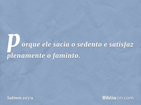 porque ele sacia o sedento
e satisfaz plenamente o faminto. -- Salmo 107:9