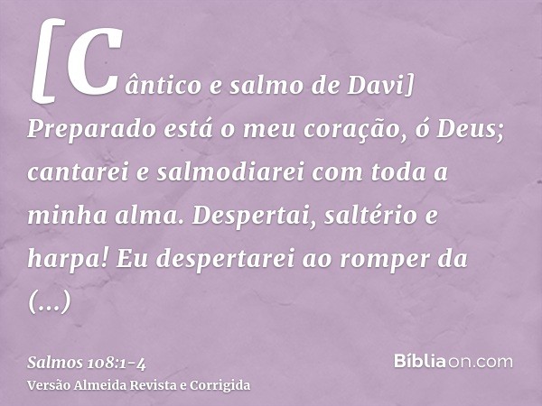 [Cântico e salmo de Davi] Preparado está o meu coração, ó Deus; cantarei e salmodiarei com toda a minha alma.Despertai, saltério e harpa! Eu despertarei ao romp