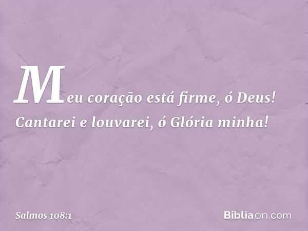 Meu coração está firme, ó Deus!
Cantarei e louvarei, ó Glória minha! -- Salmo 108:1