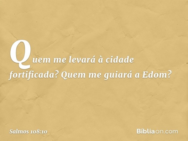 Quem me levará à cidade fortificada?
Quem me guiará a Edom? -- Salmo 108:10