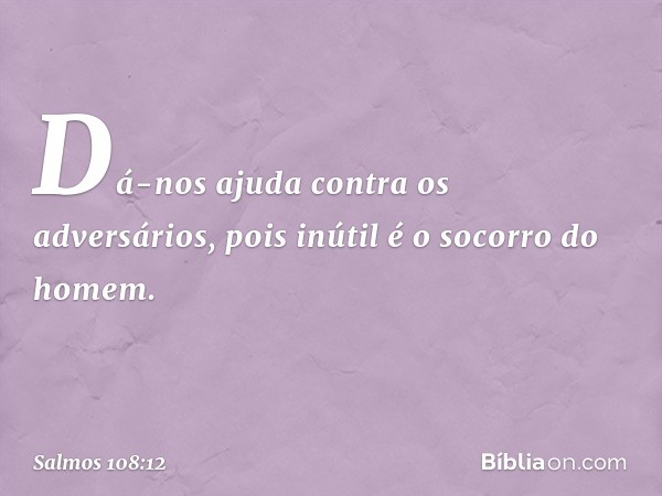 Dá-nos ajuda contra os adversários,
pois inútil é o socorro do homem. -- Salmo 108:12