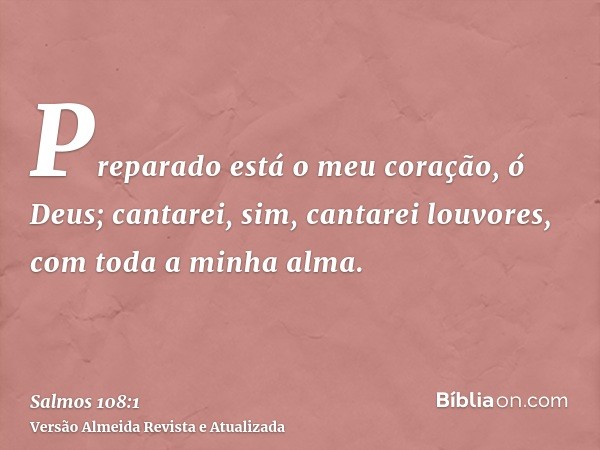 Preparado está o meu coração, ó Deus; cantarei, sim, cantarei louvores, com toda a minha alma.