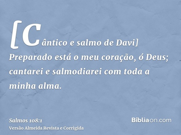 [Cântico e salmo de Davi] Preparado está o meu coração, ó Deus; cantarei e salmodiarei com toda a minha alma.