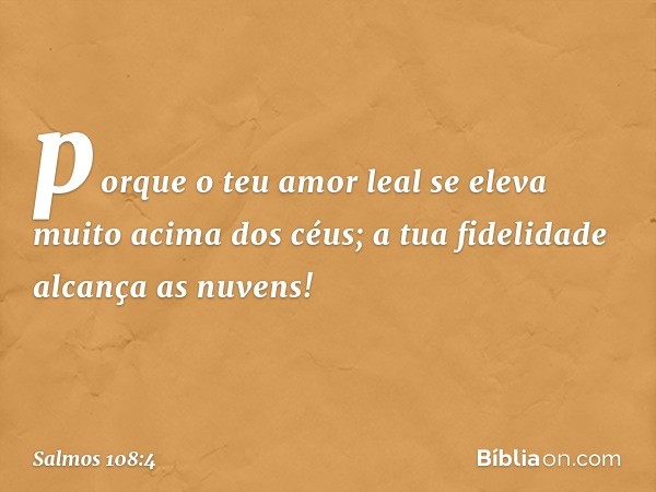 porque o teu amor leal
se eleva muito acima dos céus;
a tua fidelidade alcança as nuvens! -- Salmo 108:4