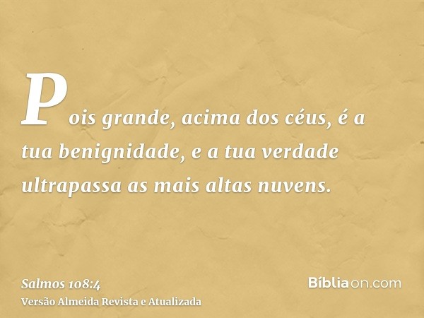 Pois grande, acima dos céus, é a tua benignidade, e a tua verdade ultrapassa as mais altas nuvens.