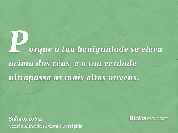 Porque a tua benignidade se eleva acima dos céus, e a tua verdade ultrapassa as mais altas nuvens.