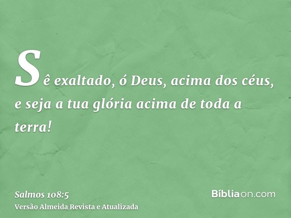 Sê exaltado, ó Deus, acima dos céus, e seja a tua glória acima de toda a terra!