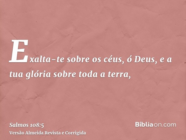 Exalta-te sobre os céus, ó Deus, e a tua glória sobre toda a terra,