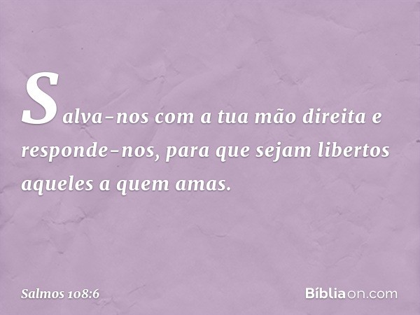 Salva-nos com a tua mão direita
e responde-nos,
para que sejam libertos aqueles a quem amas. -- Salmo 108:6