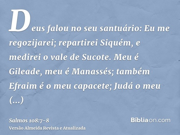 Deus falou no seu santuário: Eu me regozijarei; repartirei Siquém, e medirei o vale de Sucote.Meu é Gileade, meu é Manassés; também Efraim é o meu capacete; Jud