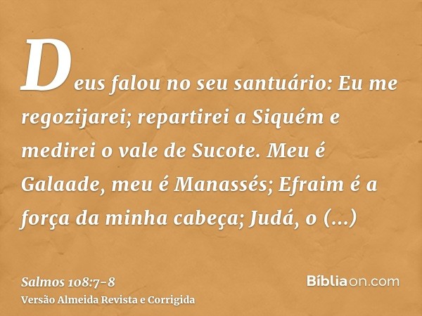 Deus falou no seu santuário: Eu me regozijarei; repartirei a Siquém e medirei o vale de Sucote.Meu é Galaade, meu é Manassés; Efraim é a força da minha cabeça; 
