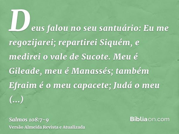 Deus falou no seu santuário: Eu me regozijarei; repartirei Siquém, e medirei o vale de Sucote.Meu é Gileade, meu é Manassés; também Efraim é o meu capacete; Jud