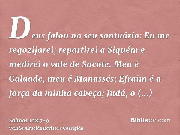 Deus falou no seu santuário: Eu me regozijarei; repartirei a Siquém e medirei o vale de Sucote.Meu é Galaade, meu é Manassés; Efraim é a força da minha cabeça; 