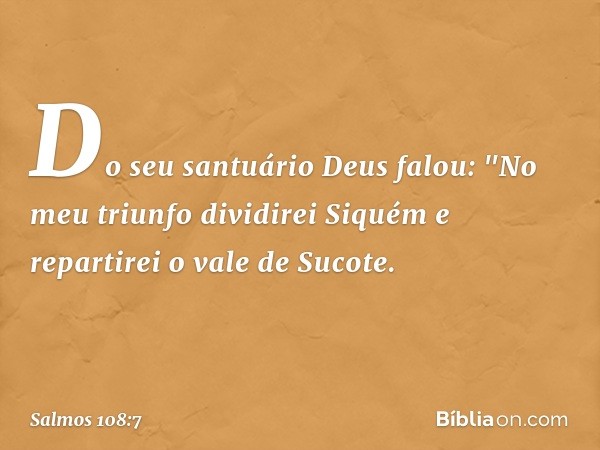 Do seu santuário Deus falou:
"No meu triunfo dividirei Siquém
e repartirei o vale de Sucote. -- Salmo 108:7