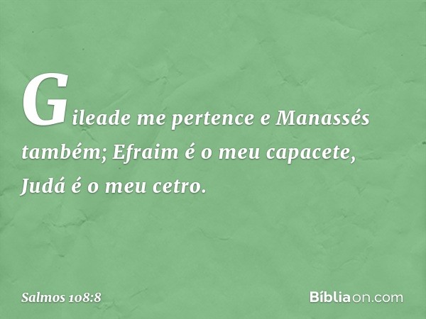 Gileade me pertence e Manassés também;
Efraim é o meu capacete, Judá é o meu cetro. -- Salmo 108:8