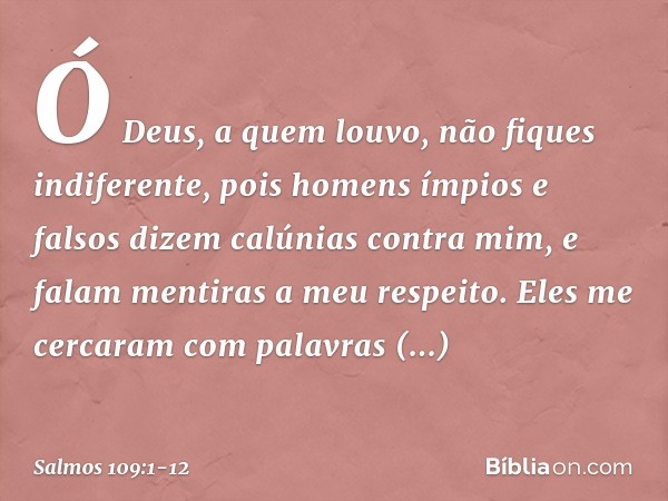Ó Deus, a quem louvo, não fiques indiferente, pois homens ímpios e falsos
dizem calúnias contra mim,
e falam mentiras a meu respeito. Eles me cercaram com palav