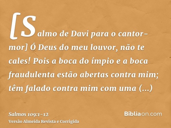 [Salmo de Davi para o cantor-mor] Ó Deus do meu louvor, não te cales!Pois a boca do ímpio e a boca fraudulenta estão abertas contra mim; têm falado contra mim c