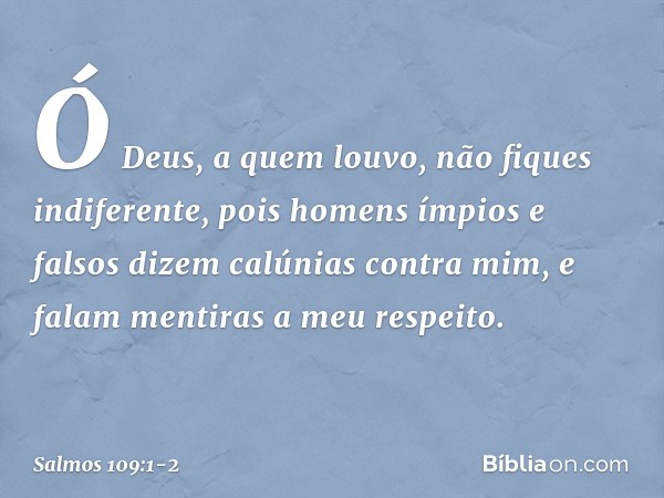 Ó Deus, a quem louvo, não fiques indiferente, pois homens ímpios e falsos
dizem calúnias contra mim,
e falam mentiras a meu respeito. -- Salmo 109:1-2