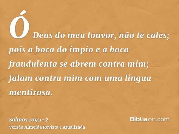 Ó Deus do meu louvor, não te cales;pois a boca do ímpio e a boca fraudulenta se abrem contra mim; falam contra mim com uma língua mentirosa.