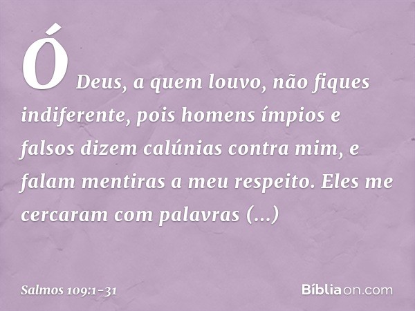 Ó Deus, a quem louvo, não fiques indiferente, pois homens ímpios e falsos
dizem calúnias contra mim,
e falam mentiras a meu respeito. Eles me cercaram com palav