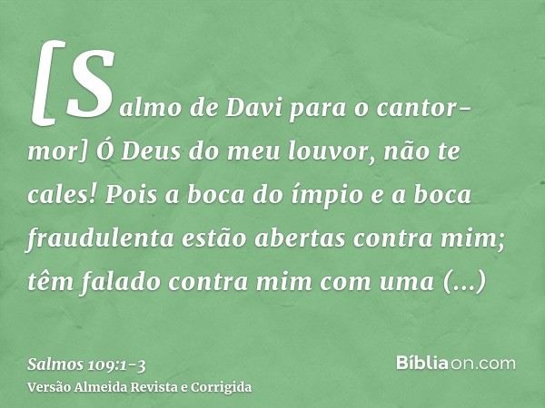 [Salmo de Davi para o cantor-mor] Ó Deus do meu louvor, não te cales!Pois a boca do ímpio e a boca fraudulenta estão abertas contra mim; têm falado contra mim c