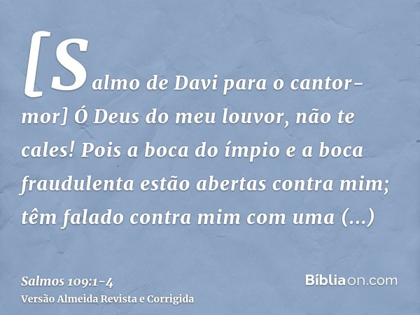 [Salmo de Davi para o cantor-mor] Ó Deus do meu louvor, não te cales!Pois a boca do ímpio e a boca fraudulenta estão abertas contra mim; têm falado contra mim c