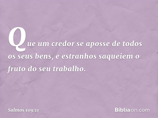 Que um credor se aposse
de todos os seus bens,
e estranhos saqueiem o fruto do seu trabalho. -- Salmo 109:11