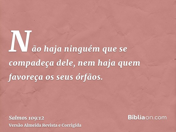 Não haja ninguém que se compadeça dele, nem haja quem favoreça os seus órfãos.
