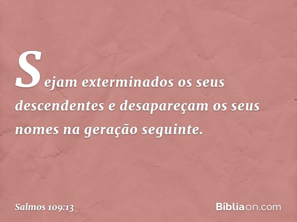 Sejam exterminados os seus descendentes
e desapareçam os seus nomes
na geração seguinte. -- Salmo 109:13