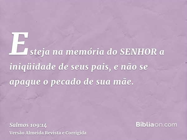 Esteja na memória do SENHOR a iniqüidade de seus pais, e não se apague o pecado de sua mãe.