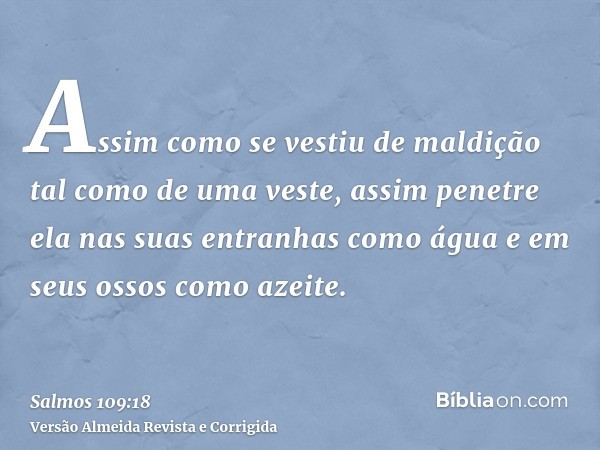 Assim como se vestiu de maldição tal como de uma veste, assim penetre ela nas suas entranhas como água e em seus ossos como azeite.
