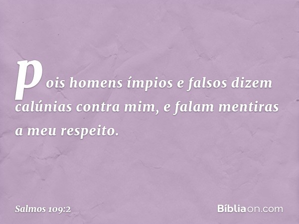 pois homens ímpios e falsos
dizem calúnias contra mim,
e falam mentiras a meu respeito. -- Salmo 109:2