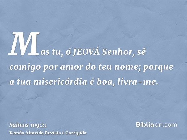 Mas tu, ó JEOVÁ Senhor, sê comigo por amor do teu nome; porque a tua misericórdia é boa, livra-me.