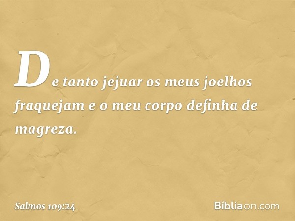 De tanto jejuar os meus joelhos fraquejam
e o meu corpo definha de magreza. -- Salmo 109:24