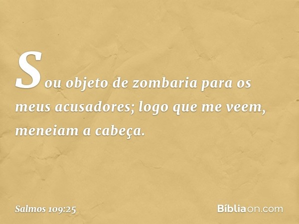 Sou objeto de zombaria
para os meus acusadores;
logo que me veem, meneiam a cabeça. -- Salmo 109:25