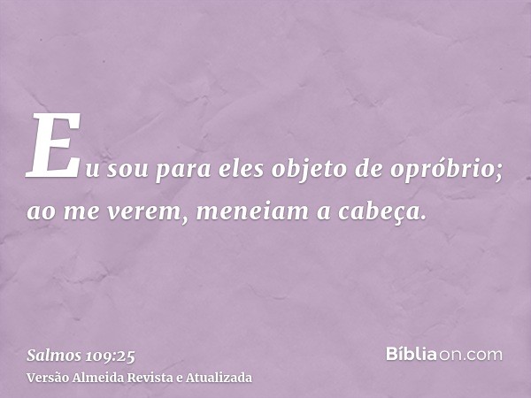 Eu sou para eles objeto de opróbrio; ao me verem, meneiam a cabeça.