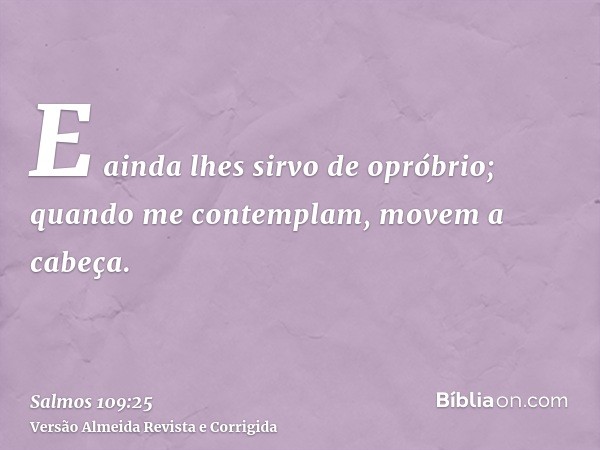 E ainda lhes sirvo de opróbrio; quando me contemplam, movem a cabeça.