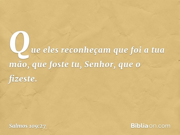 Que eles reconheçam que foi a tua mão,
que foste tu, Senhor, que o fizeste. -- Salmo 109:27