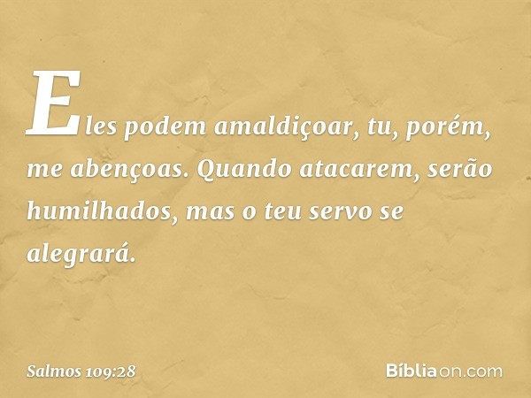 Eles podem amaldiçoar,
tu, porém, me abençoas.
Quando atacarem, serão humilhados,
mas o teu servo se alegrará. -- Salmo 109:28