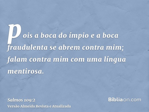 pois a boca do ímpio e a boca fraudulenta se abrem contra mim; falam contra mim com uma língua mentirosa.