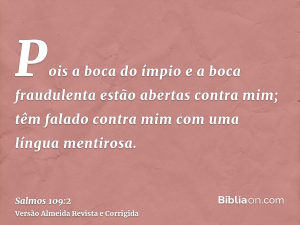 Pois a boca do ímpio e a boca fraudulenta estão abertas contra mim; têm falado contra mim com uma língua mentirosa.