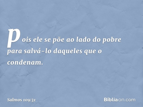 pois ele se põe ao lado do pobre
para salvá-lo daqueles que o condenam. -- Salmo 109:31