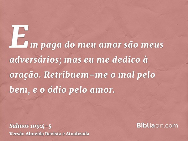 Em paga do meu amor são meus adversários; mas eu me dedico à oração.Retribuem-me o mal pelo bem, e o ódio pelo amor.