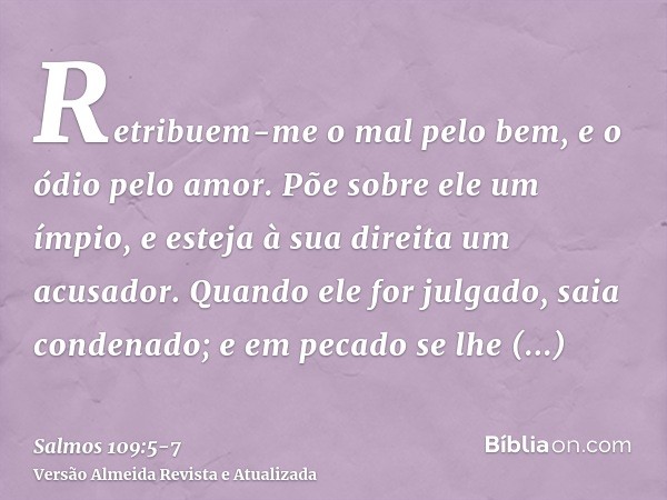 Retribuem-me o mal pelo bem, e o ódio pelo amor.Põe sobre ele um ímpio, e esteja à sua direita um acusador.Quando ele for julgado, saia condenado; e em pecado s