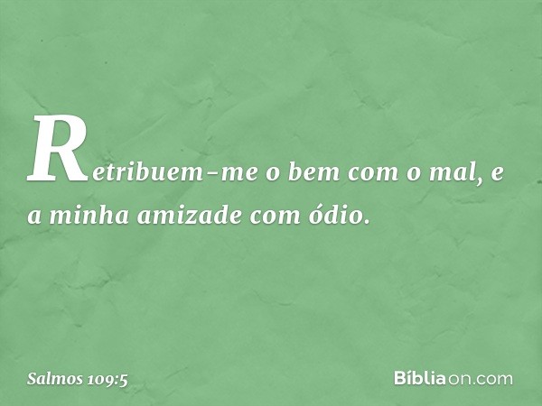 Retribuem-me o bem com o mal,
e a minha amizade com ódio. -- Salmo 109:5