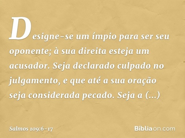 Designe-se um ímpio para ser seu oponente;
à sua direita esteja um acusador. Seja declarado culpado no julgamento,
e que até a sua oração seja considerada pecad